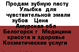 Продам зубную пасту «Улыбка» для чувствительной эмали зубов › Цена ­ 800 - Амурская обл., Белогорск г. Медицина, красота и здоровье » Косметические услуги   